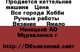 Продается кеттельная машина › Цена ­ 50 000 - Все города Хобби. Ручные работы » Вязание   . Ямало-Ненецкий АО,Муравленко г.